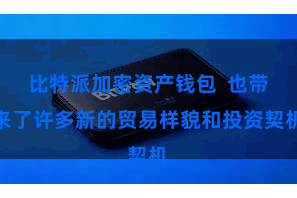 比特派加密资产钱包  也带来了许多新的贸易样貌和投资契机